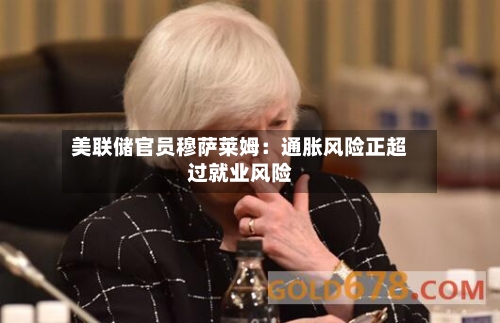 美联储官员穆萨莱姆：通胀风险正超过就业风险-第1张图片