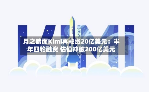 月之暗面Kimi再融资20亿美元：半年四轮融资 估值冲破200亿美元-第1张图片