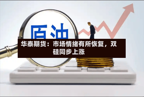 华泰期货：市场情绪有所恢复	，双硅同步上涨-第1张图片
