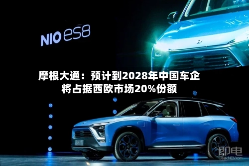 摩根大通：预计到2028年中国车企将占据西欧市场20%份额-第2张图片