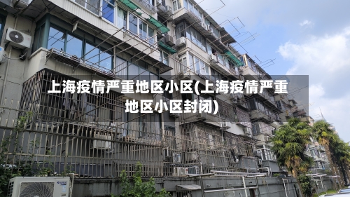 上海疫情严重地区小区(上海疫情严重地区小区封闭)-第2张图片