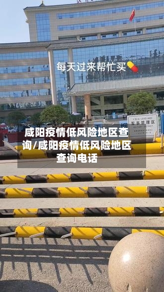 咸阳疫情低风险地区查询/咸阳疫情低风险地区查询电话-第1张图片