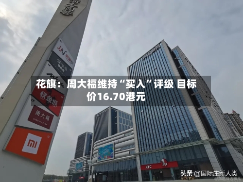 花旗：周大福维持“买入”评级 目标价16.70港元-第2张图片