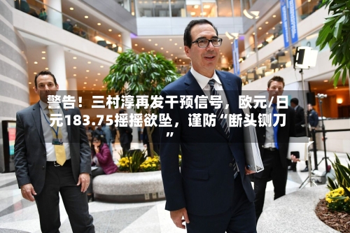 警告！三村淳再发干预信号	，欧元/日元183.75摇摇欲坠，谨防“断头铡刀	”-第1张图片