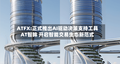 ATFX:正式推出AI驱动决策支持工具AT智眸 开启智能交易生态新范式-第2张图片