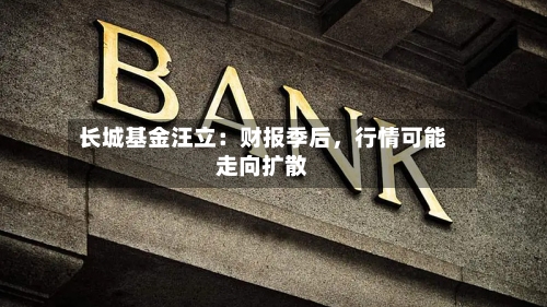 长城基金汪立：财报季后，行情可能走向扩散-第3张图片