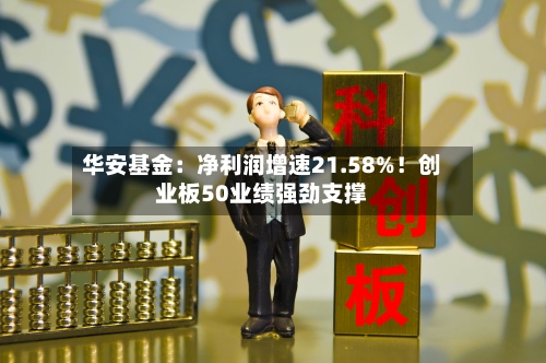 华安基金：净利润增速21.58%！创业板50业绩强劲支撑-第1张图片