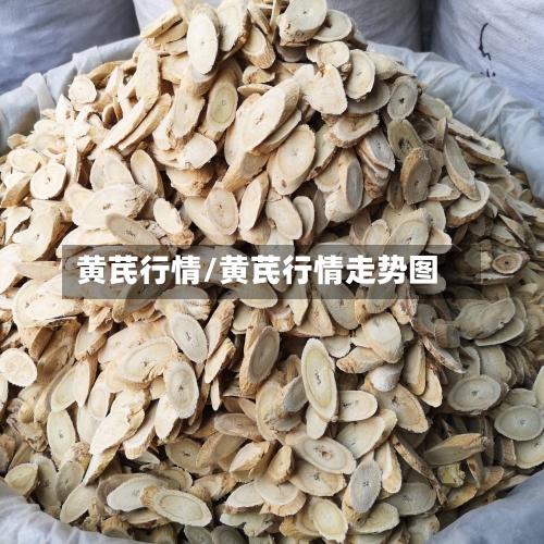 黄芪行情/黄芪行情走势图-第1张图片