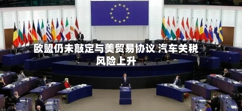 欧盟仍未敲定与美贸易协议 汽车关税风险上升-第1张图片