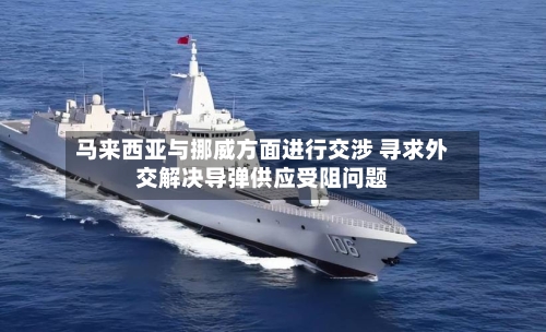 马来西亚与挪威方面进行交涉 寻求外交解决导弹供应受阻问题-第1张图片