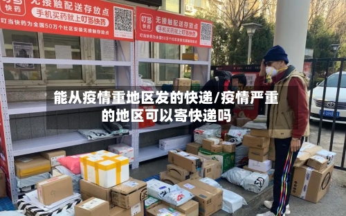 能从疫情重地区发的快递/疫情严重的地区可以寄快递吗-第2张图片