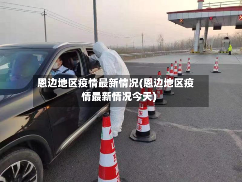 恩边地区疫情最新情况(恩边地区疫情最新情况今天)-第1张图片