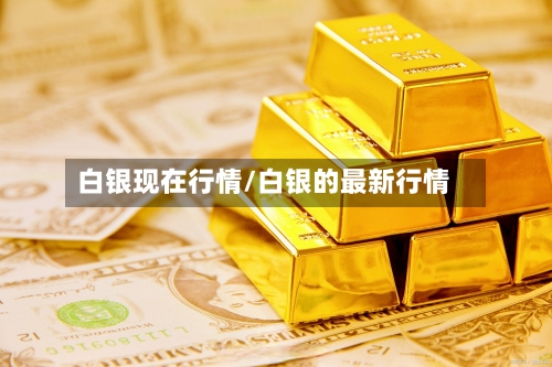 白银现在行情/白银的最新行情-第1张图片