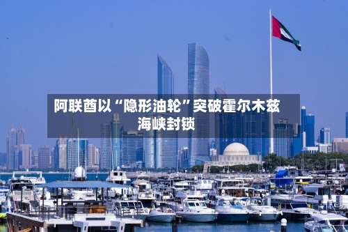 阿联酋以“隐形油轮”突破霍尔木兹海峡封锁-第1张图片