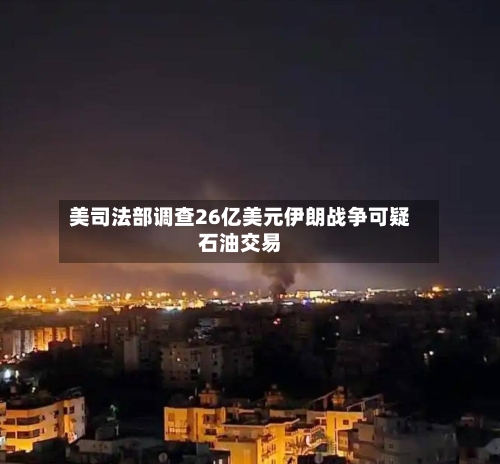美司法部调查26亿美元伊朗战争可疑石油交易-第1张图片