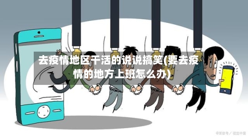 去疫情地区干活的说说搞笑(要去疫情的地方上班怎么办)-第1张图片