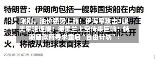 刚刚，油价强势上涨！伊海军攻击3艘美军驱逐舰！德黑兰上空传来巨响！特朗普政府寻求重启“自由计划	”！-第1张图片