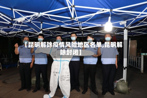 【昆明解除疫情风险地区名单,昆明解除封闭】-第1张图片