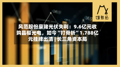 风范股份豪赌光伏失利：9.6亿元收购晶樱光电	，如今“打骨折”1.788亿元挂牌出清 | 长三角资本局-第1张图片