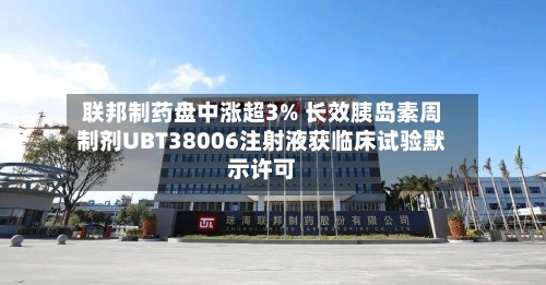 联邦制药盘中涨超3% 长效胰岛素周制剂UBT38006注射液获临床试验默示许可-第3张图片