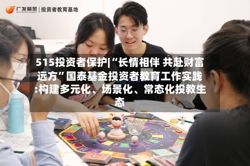 515投资者保护|“长情相伴 共赴财富远方	”国泰基金投资者教育工作实践:构建多元化、场景化	、常态化投教生态-第2张图片