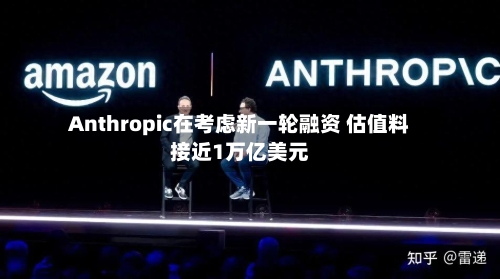 Anthropic在考虑新一轮融资 估值料接近1万亿美元-第1张图片
