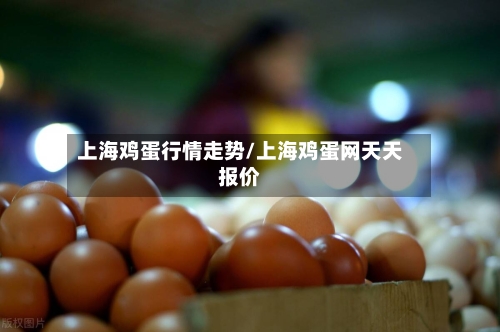 上海鸡蛋行情走势/上海鸡蛋网天天报价-第1张图片