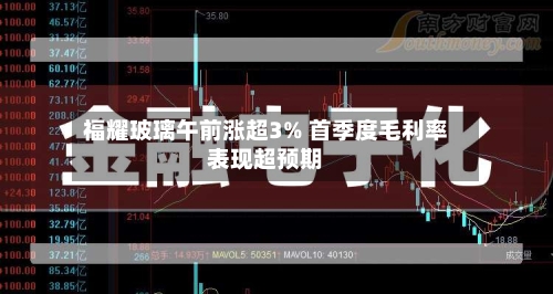 福耀玻璃午前涨超3% 首季度毛利率表现超预期-第1张图片