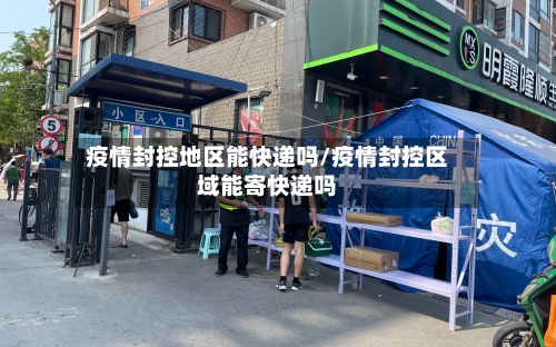疫情封控地区能快递吗/疫情封控区域能寄快递吗-第1张图片
