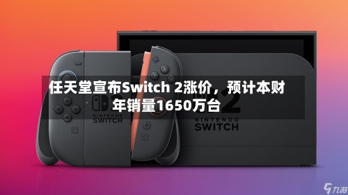 任天堂宣布Switch 2涨价	，预计本财年销量1650万台-第1张图片
