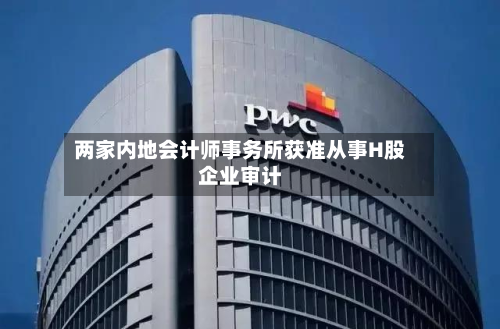 两家内地会计师事务所获准从事H股企业审计-第2张图片