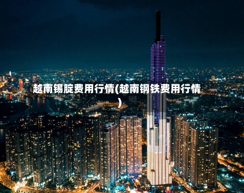 越南锡腚费用行情(越南钢铁费用行情)-第1张图片