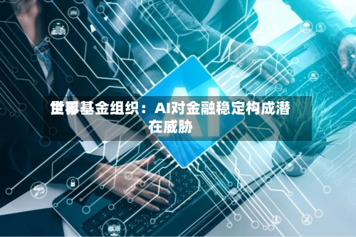 世界货币基金组织：AI对金融稳定构成潜在威胁-第1张图片
