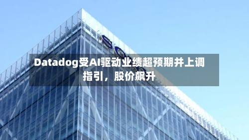 Datadog受AI驱动业绩超预期并上调指引，股价飙升-第1张图片