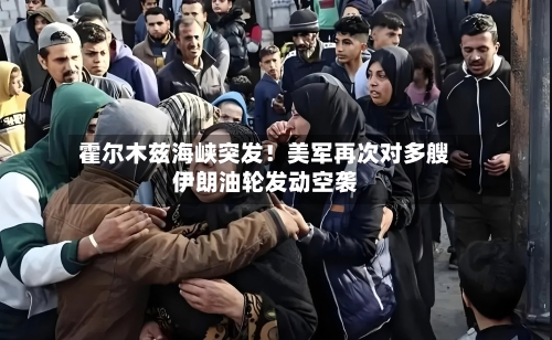 霍尔木兹海峡突发！美军再次对多艘伊朗油轮发动空袭-第2张图片