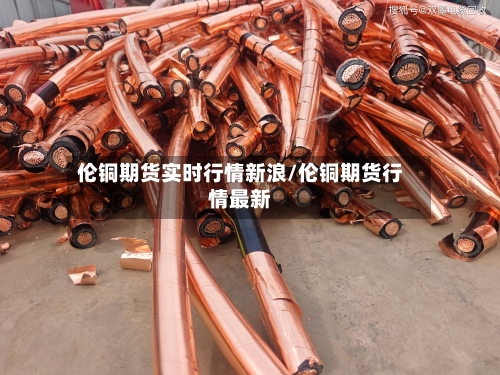 伦铜期货实时行情新浪/伦铜期货行情最新-第1张图片