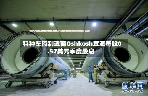 特种车辆制造商Oshkosh宣派每股0.57美元季度股息-第1张图片