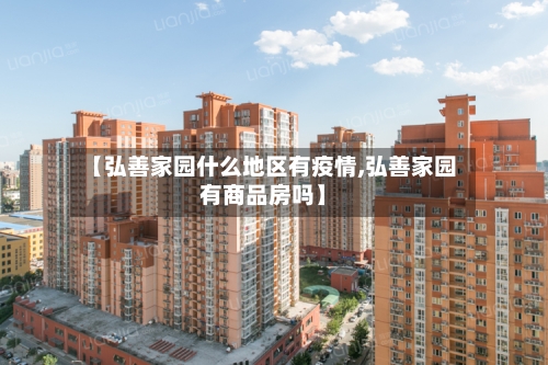 【弘善家园什么地区有疫情,弘善家园有商品房吗】-第2张图片