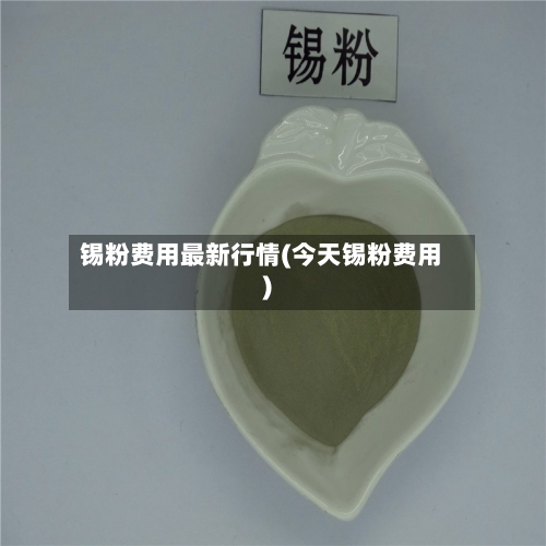 锡粉费用最新行情(今天锡粉费用)-第2张图片