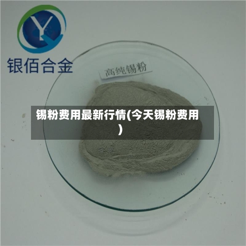 锡粉费用最新行情(今天锡粉费用)-第1张图片