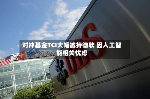 对冲基金TCI大幅减持微软 因人工智能相关忧虑-第1张图片