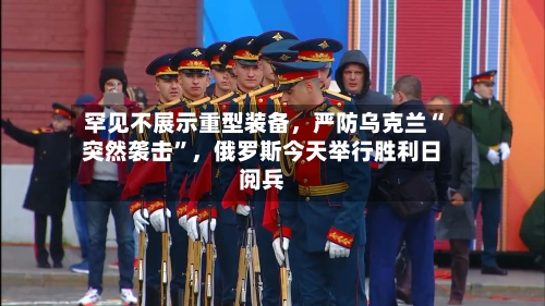 罕见不展示重型装备	，严防乌克兰“突然袭击”，俄罗斯今天举行胜利日阅兵-第3张图片