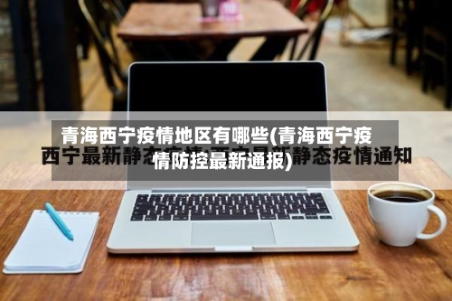 青海西宁疫情地区有哪些(青海西宁疫情防控最新通报)-第1张图片