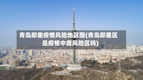 青岛即墨疫情风险地区图(青岛即墨区是疫情中度风险区吗)-第2张图片