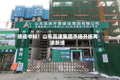 接连中标！山东高速集团市场开拓再添新绩-第1张图片