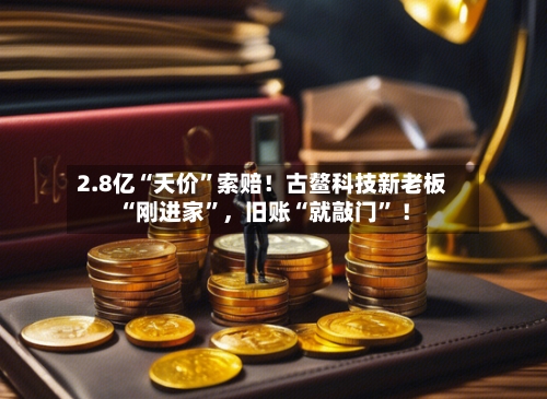 2.8亿“天价”索赔！古鳌科技新老板“刚进家	”	，旧账“就敲门” ！-第1张图片