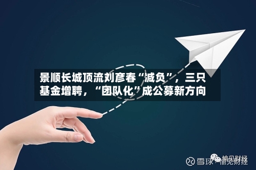 景顺长城顶流刘彦春“减负”	，三只基金增聘，“团队化	”成公募新方向-第1张图片