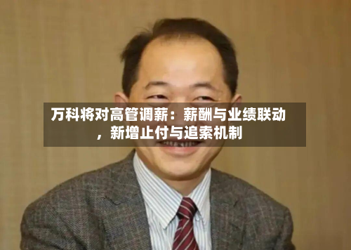 万科将对高管调薪：薪酬与业绩联动，新增止付与追索机制-第2张图片