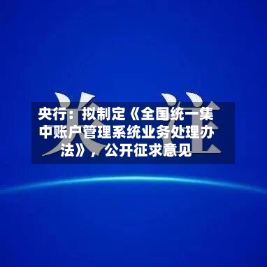 央行：拟制定《全国统一集中账户管理系统业务处理办法》	，公开征求意见-第1张图片