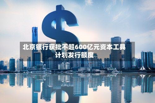 北京银行获批不超600亿元资本工具计划发行额度-第2张图片